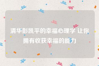 清华彭凯平的幸福心理学 让你拥有收获幸福的能力