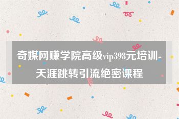 奇媒网赚学院高级vip398元培训-天涯跳转引流绝密课程