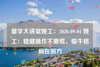 量学大讲堂姚工：2020-09-04 姚工：稳健操作不要慌，慢牛格局在前方