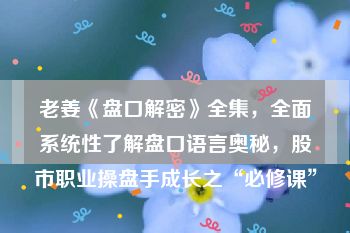 老姜《盘口解密》全集，全面系统性了解盘口语言奥秘，股市职业操盘手成长之“必修课”