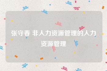 张守春 非人力资源管理的人力资源管理