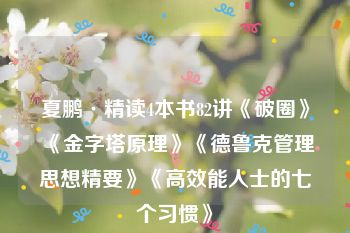 夏鹏·精读4本书82讲《破圈》《金字塔原理》《德鲁克管理思想精要》《高效能人士的七个习惯》