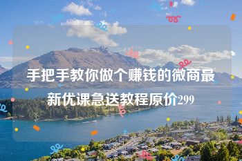 手把手教你做个赚钱的微商最新优课急送教程原价299
