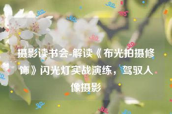 摄影读书会-解读《布光拍摄修饰》闪光灯实战演练，驾驭人像摄影