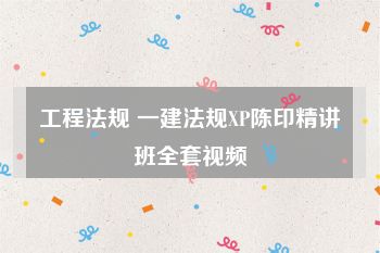 工程法规 一建法规XP陈印精讲班全套视频