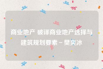 商业地产 破译商业地产选择与建筑规划要素－樊爽冰