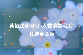 黄佰胜黄阳明 -人性销售-让你比神更会卖