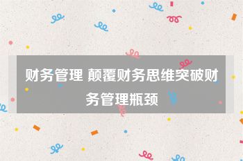 财务管理 颠覆财务思维突破财务管理瓶颈
