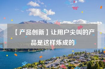 【产品创新】让用户尖叫的产品是这样炼成的