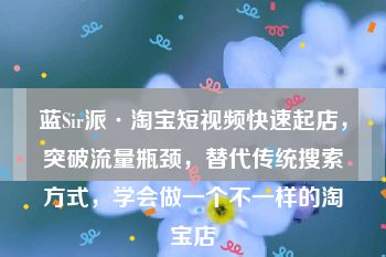 蓝Sir派·淘宝短视频快速起店，突破流量瓶颈，替代传统搜索方式，学会做一个不一样的淘宝店