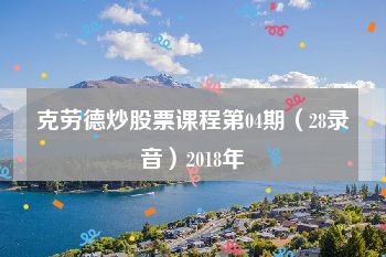 克劳德炒股票课程第04期（28录音）2018年