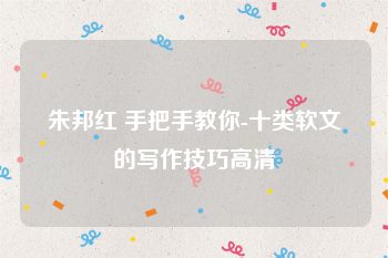 朱邦红 手把手教你-十类软文的写作技巧高清