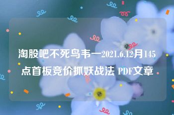 淘股吧不死鸟韦一2021.6.12月145点首板竞价抓妖战法 PDF文章