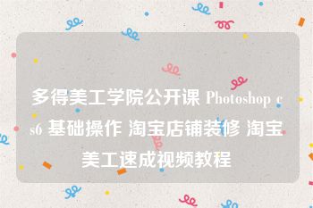 多得美工学院公开课 Photoshop cs6 基础操作 淘宝店铺装修 淘宝美工速成视频教程