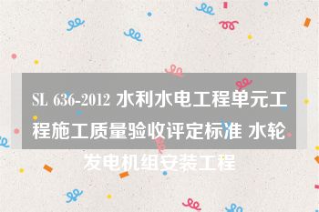 SL 636-2012 水利水电工程单元工程施工质量验收评定标准 水轮发电机组安装工程