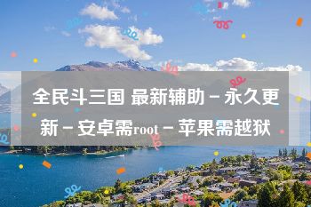 全民斗三国 最新辅助－永久更新－安卓需root－苹果需越狱