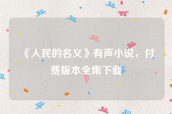 《人民的名义》有声小说，付费版本全集下载