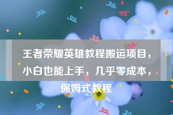 王者荣耀英雄教程搬运项目，小白也能上手，几乎零成本，保姆式教程