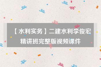 【水利实务】二建水利李俊宏精讲班完整版视频课件