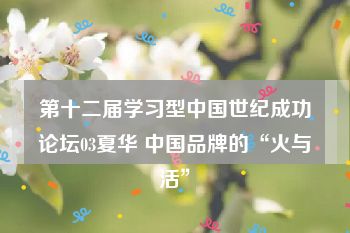 第十二届学习型中国世纪成功论坛03夏华 中国品牌的“火与活”