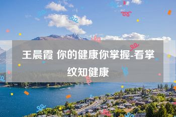王晨霞 你的健康你掌握-看掌纹知健康