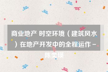 商业地产 时空环境（建筑风水）在地产开发中的全程运作－陈奕瑛