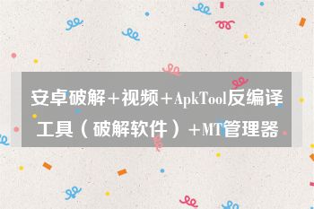 安卓破解+视频+ApkTool反编译工具（破解软件）+MT管理器