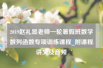 2019赵礼显老师一轮暑假班数学数列函数专项训练课程_附课程讲义及音频