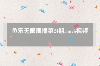 鱼乐无限周播第24期.rmvb视频