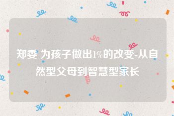 郑委 为孩子做出1%的改变-从自然型父母到智慧型家长