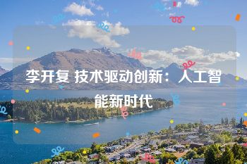 李开复 技术驱动创新：人工智能新时代