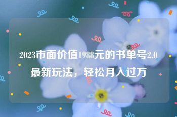 2023市面价值1988元的书单号2.0最新玩法，轻松月入过万