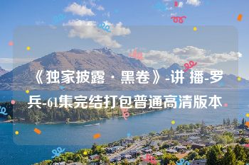 《独家披露·黑卷》-讲 播-罗兵-61集完结打包普通高清版本