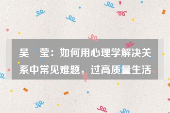 吴姵莹：如何用心理学解决关系中常见难题，过高质量生活