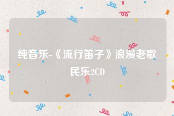 纯音乐-《流行笛子》浪漫老歌民乐2CD