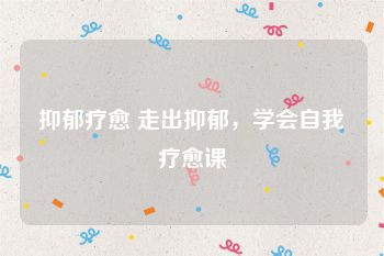 抑郁疗愈 走出抑郁，学会自我疗愈课