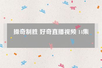 操奇制胜 好奇直播视频 14集