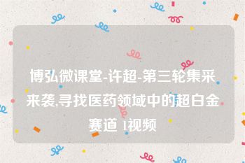 博弘微课堂-许超-第三轮集采来袭,寻找医药领域中的超白金赛道 1视频