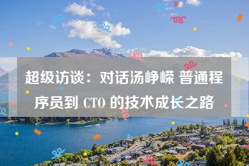 超级访谈：对话汤峥嵘 普通程序员到 CTO 的技术成长之路