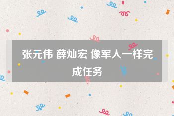张元伟 薛灿宏 像军人一样完成任务