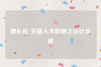 贾长松 关键人才薪酬之设计步骤