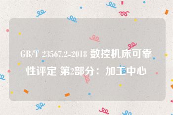 GB/T 23567.2-2018 数控机床可靠性评定 第2部分：加工中心