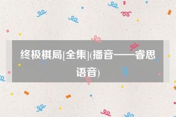 终极棋局[全集](播音——睿思语音)