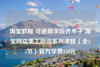 淘宝教程 可道商学院乔木子 淘宝网店美工培训系列课程（全15节）官方学费258元