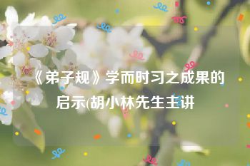 《弟子规》学而时习之成果的启示(胡小林先生主讲