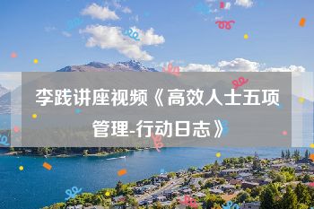 李践讲座视频《高效人士五项管理-行动日志》