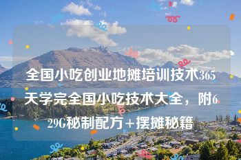 全国小吃创业地摊培训技术365天学完全国小吃技术大全，附629G秘制配方+摆摊秘籍