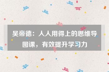 吴帝德：人人用得上的思维导图课，有效提升学习力