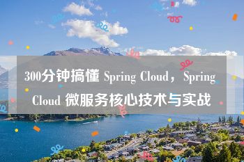 300分钟搞懂 Spring Cloud，Spring Cloud 微服务核心技术与实战