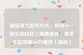 最新暴力起号方式，利用AI一键生成科目三跳舞视频，单条作品突破500万播放【揭秘】